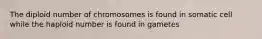 The diploid number of chromosomes is found in somatic cell while the haploid number is found in gametes