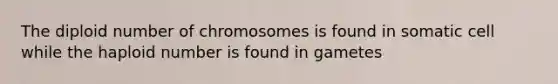 The diploid number of chromosomes is found in somatic cell while the haploid number is found in gametes