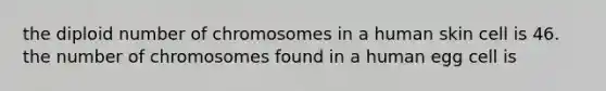 the diploid number of chromosomes in a human skin cell is 46. the number of chromosomes found in a human egg cell is