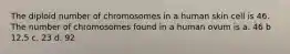 The diploid number of chromosomes in a human skin cell is 46. The number of chromosomes found in a human ovum is a. 46 b 12.5 c. 23 d. 92