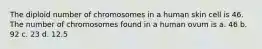 The diploid number of chromosomes in a human skin cell is 46. The number of chromosomes found in a human ovum is a. 46 b. 92 c. 23 d. 12.5