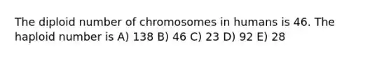 The diploid number of chromosomes in humans is 46. The haploid number is A) 138 B) 46 C) 23 D) 92 E) 28