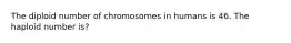 The diploid number of chromosomes in humans is 46. The haploid number is?