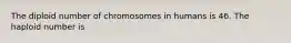 The diploid number of chromosomes in humans is 46. The haploid number is