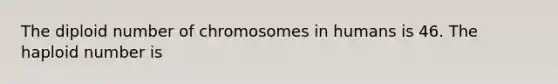 The diploid number of chromosomes in humans is 46. The haploid number is