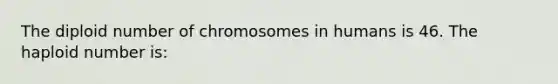 The diploid number of chromosomes in humans is 46. The haploid number is: