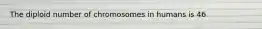 The diploid number of chromosomes in humans is 46
