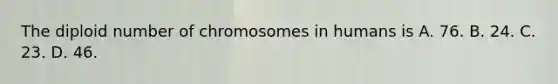 The diploid number of chromosomes in humans is A. 76. B. 24. C. 23. D. 46.