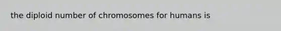 the diploid number of chromosomes for humans is