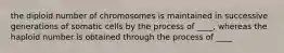 the diploid number of chromosomes is maintained in successive generations of somatic cells by the process of ____, whereas the haploid number is obtained through the process of ____