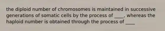 the diploid number of chromosomes is maintained in successive generations of somatic cells by the process of ____, whereas the haploid number is obtained through the process of ____