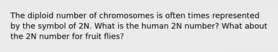 The diploid number of chromosomes is often times represented by the symbol of 2N. What is the human 2N number? What about the 2N number for fruit flies?