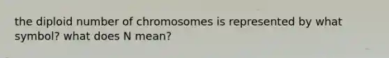 the diploid number of chromosomes is represented by what symbol? what does N mean?