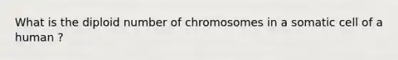 What is the diploid number of chromosomes in a somatic cell of a human ?