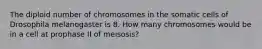 The diploid number of chromosomes in the somatic cells of Drosophila melanogaster is 8. How many chromosomes would be in a cell at prophase II of meisosis?