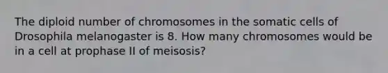 The diploid number of chromosomes in the somatic cells of Drosophila melanogaster is 8. How many chromosomes would be in a cell at prophase II of meisosis?