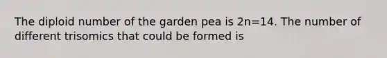 The diploid number of the garden pea is 2n=14. The number of different trisomics that could be formed is