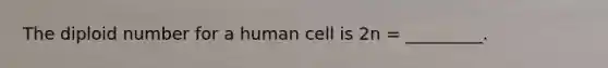 The diploid number for a human cell is 2n = _________.