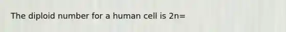 The diploid number for a human cell is 2n=