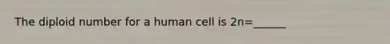 The diploid number for a human cell is 2n=______