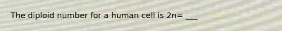 The diploid number for a human cell is 2n= ___