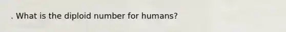 . What is the diploid number for humans?