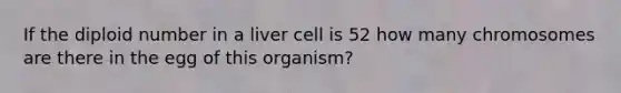 If the diploid number in a liver cell is 52 how many chromosomes are there in the egg of this organism?