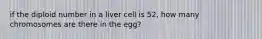 if the diploid number in a liver cell is 52, how many chromosomes are there in the egg?