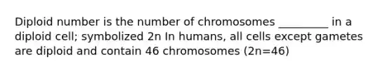 Diploid number is the number of chromosomes _________ in a diploid cell; symbolized 2n In humans, all cells except gametes are diploid and contain 46 chromosomes (2n=46)