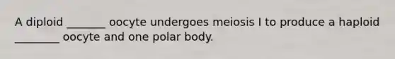 A diploid _______ oocyte undergoes meiosis I to produce a haploid ________ oocyte and one polar body.