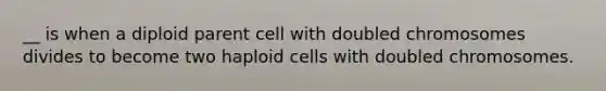 __ is when a diploid parent cell with doubled chromosomes divides to become two haploid cells with doubled chromosomes.