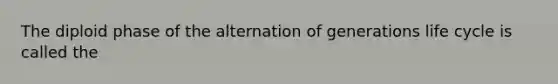 The diploid phase of the alternation of generations life cycle is called the