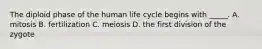 The diploid phase of the human life cycle begins with _____. A. mitosis B. fertilization C. meiosis D. the first division of the zygote