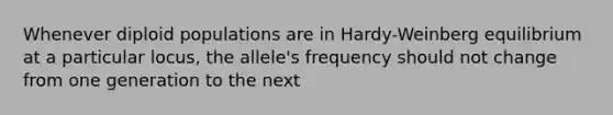 Whenever diploid populations are in Hardy-Weinberg equilibrium at a particular locus, the allele's frequency should not change from one generation to the next