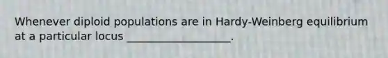 Whenever diploid populations are in Hardy-Weinberg equilibrium at a particular locus ___________________.