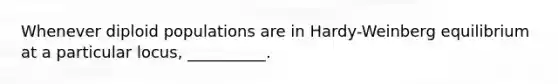 Whenever diploid populations are in Hardy-Weinberg equilibrium at a particular locus, __________.