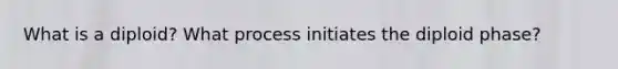 What is a diploid? What process initiates the diploid phase?