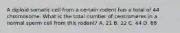 A diploid somatic cell from a certain rodent has a total of 44 chromosome. What is the total number of centromeres in a normal sperm cell from this rodent? A. 21 B. 22 C. 44 D. 88