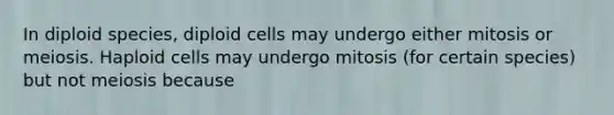 In diploid species, diploid cells may undergo either mitosis or meiosis. Haploid cells may undergo mitosis (for certain species) but not meiosis because