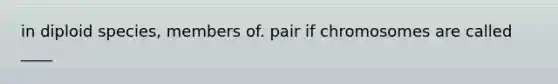 in diploid species, members of. pair if chromosomes are called ____