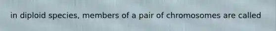 in diploid species, members of a pair of chromosomes are called