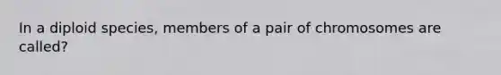 In a diploid species, members of a pair of chromosomes are called?