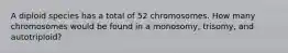 A diploid species has a total of 52 chromosomes. How many chromosomes would be found in a monosomy, trisomy, and autotriploid?