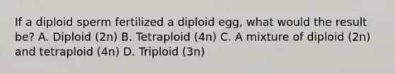 If a diploid sperm fertilized a diploid egg, what would the result be? A. Diploid (2n) B. Tetraploid (4n) C. A mixture of diploid (2n) and tetraploid (4n) D. Triploid (3n)