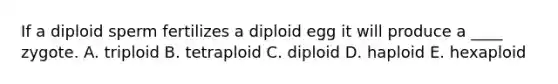 If a diploid sperm fertilizes a diploid egg it will produce a ____ zygote. A. triploid B. tetraploid C. diploid D. haploid E. hexaploid