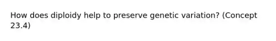 How does diploidy help to preserve genetic variation? (Concept 23.4)