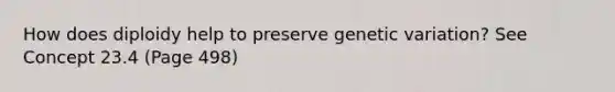 How does diploidy help to preserve genetic variation? See Concept 23.4 (Page 498)