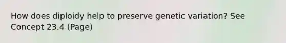 How does diploidy help to preserve genetic variation? See Concept 23.4 (Page)