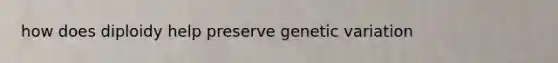 how does diploidy help preserve genetic variation