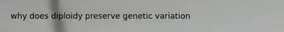 why does diploidy preserve genetic variation